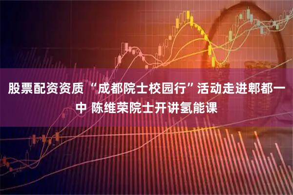 股票配资资质 “成都院士校园行”活动走进郫都一中 陈维荣院士开讲氢能课