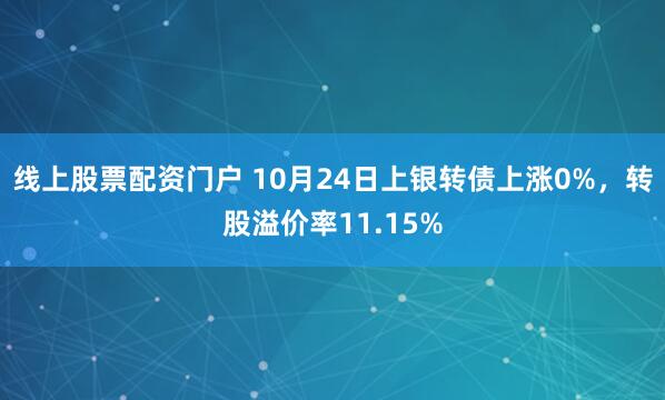 线上股票配资门户 10月24日上银转债上涨0%，转股溢价率11.15%