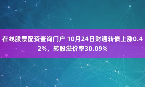 在线股票配资查询门户 10月24日财通转债上涨0.42%，转股溢价率30.09%