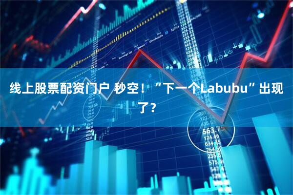 线上股票配资门户 秒空！“下一个Labubu”出现了？