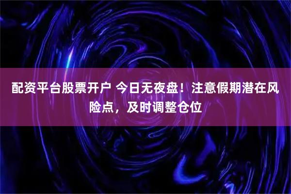 配资平台股票开户 今日无夜盘！注意假期潜在风险点，及时调整仓位