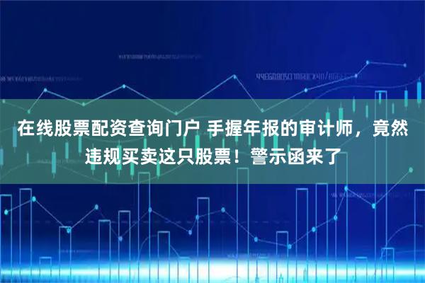 在线股票配资查询门户 手握年报的审计师，竟然违规买卖这只股票！警示函来了
