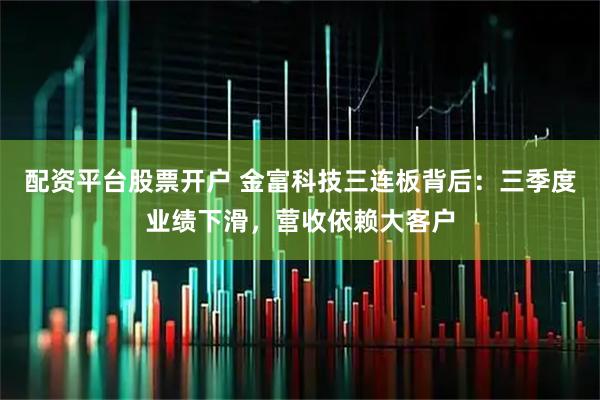 配资平台股票开户 金富科技三连板背后：三季度业绩下滑，营收依赖大客户