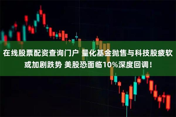 在线股票配资查询门户 量化基金抛售与科技股疲软或加剧跌势 美股恐面临10%深度回调！