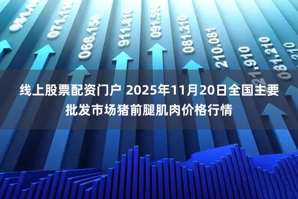 线上股票配资门户 2025年11月20日全国主要批发市场猪前腿肌肉价格行情