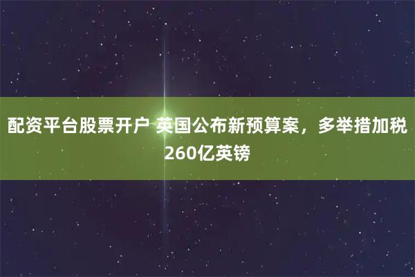 配资平台股票开户 英国公布新预算案，多举措加税260亿英镑