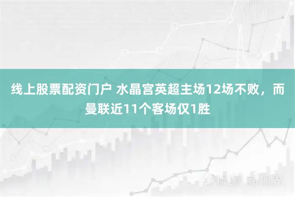 线上股票配资门户 水晶宫英超主场12场不败，而曼联近11个客场仅1胜