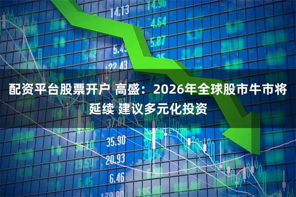 配资平台股票开户 高盛：2026年全球股市牛市将延续 建议多元化投资