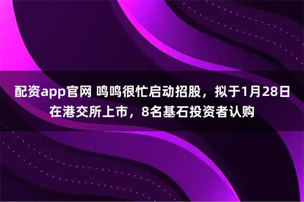 配资app官网 鸣鸣很忙启动招股，拟于1月28日在港交所上市，8名基石投资者认购