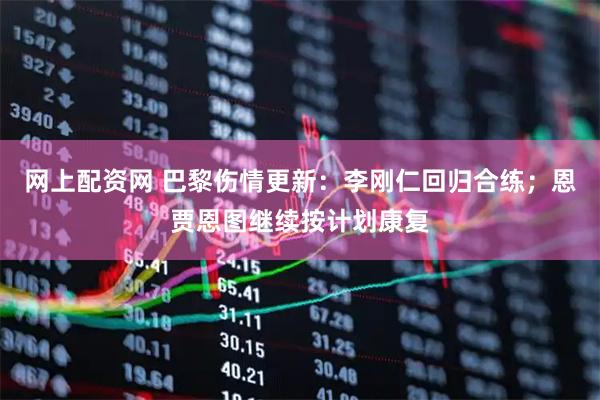 网上配资网 巴黎伤情更新：李刚仁回归合练；恩贾恩图继续按计划康复